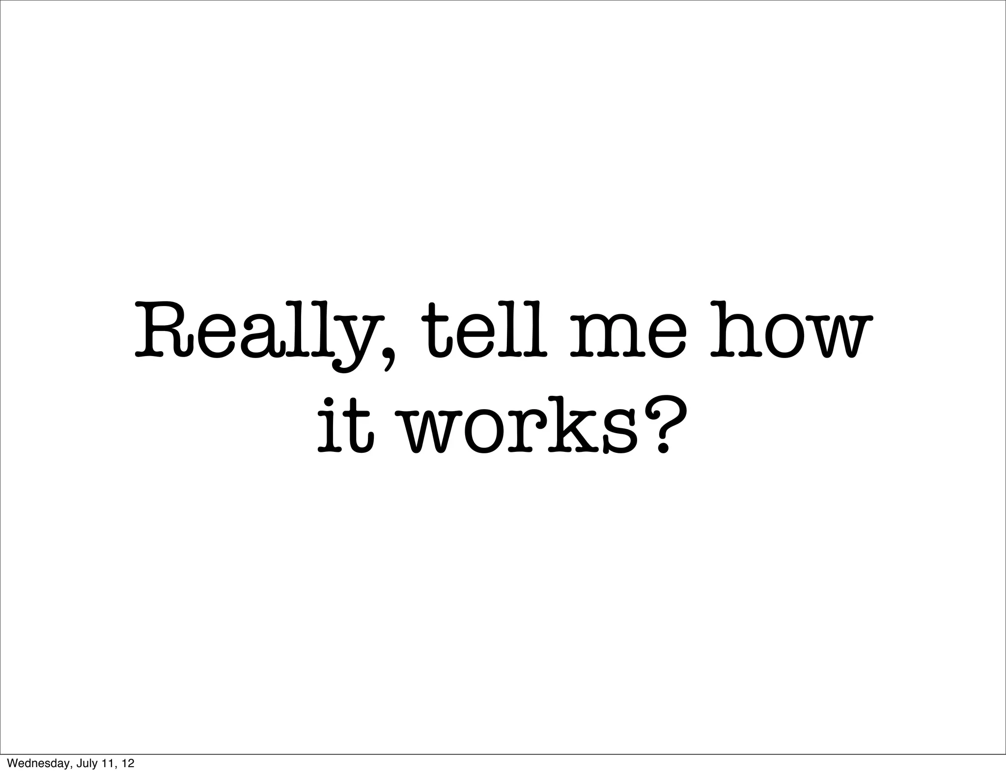 Really, tell me how
                         it works?


Wednesday, July 11, 12
 