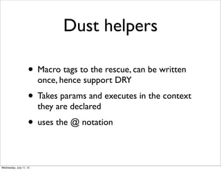Dust helpers

                    • Macro tags to the rescue, can be written
                         once, hence support DRY
                    • Takes params and executes in the context
                         they are declared
                    • uses the @ notation

Wednesday, July 11, 12
 