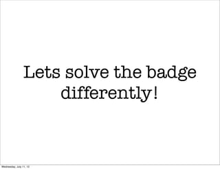 Lets solve the badge
                     differently!


Wednesday, July 11, 12
 