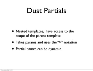 Dust Partials

                    • Nested templates, have access to the
                         scope of the parent template
                    • Takes params and uses the “>” notation
                    • Partial names can be dynamic


Wednesday, July 11, 12
 