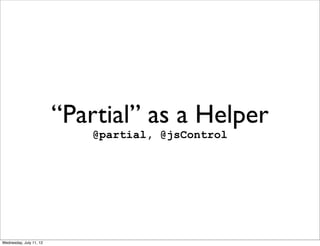 “Partial” as a Helper
                            @partial, @jsControl




Wednesday, July 11, 12
 
