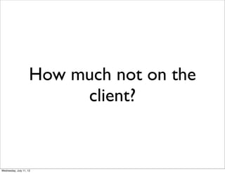 How much not on the
                          client?


Wednesday, July 11, 12
 