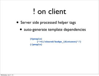 ! on client
                         • Server side processed helper tags
                          • auto-generate template dependencies
                                {#people}
                                     {“>tl/shared/badge_{distance}”/}
                                {/people}




Wednesday, July 11, 12
 