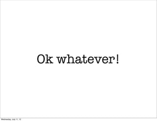 Ok whatever!



Wednesday, July 11, 12
 