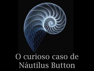O curioso caso de
Náutilus Button
 