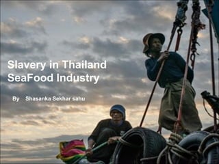 Slavery in Thailand
SeaFood Industry
By Shasanka Sekhar sahu
 