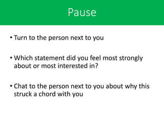 Pause
• Turn to the person next to you
• Which statement did you feel most strongly
about or most interested in?
• Chat to the person next to you about why this
struck a chord with you
 