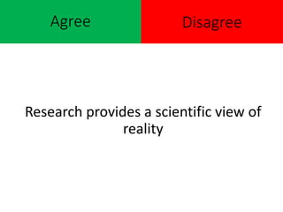 Agree
Research provides a scientific view of
reality
Disagree
 