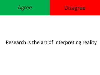 Agree
Research is the art of interpreting reality
Disagree
 