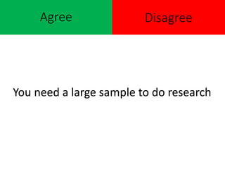 Agree
You need a large sample to do research
Disagree
 