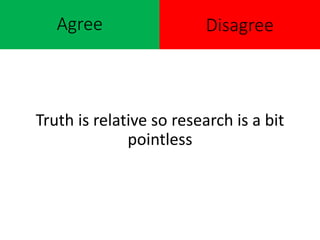 Agree
Truth is relative so research is a bit
pointless
Disagree
 
