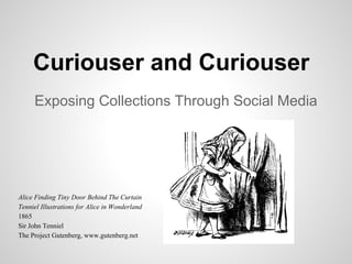 Curiouser and Curiouser
Exposing Collections Through Social Media

Alice Finding Tiny Door Behind The Curtain
Tenniel Illustrations for Alice in Wonderland
1865
Sir John Tenniel
The Project Gutenberg, www.gutenberg.net

 