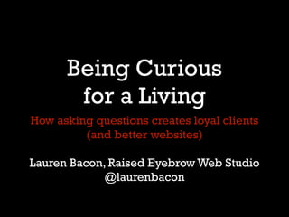 Being Curious
       for a Living
How asking questions creates loyal clients
         (and better websites)

Lauren Bacon, Raised Eyebrow Web Studio
             @laurenbacon
 