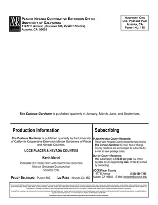 THE CURIOUS GARDENER
UNIVERSITY OF CALIFORNIA COOPERATIVE EXTENSION
Page 10
PLACER/NEVADA COUNTY RESIDENTS:
Placer and Nevada County residents may receive
The Curious Gardener by mail, free of charge.
County residents are encouraged to subscribe by
e-mail to save postage costs.
OUT-OF-COUNTY RESIDENTS:
Mail subscription is $10.00 per year (by check
payable to UC Regents) by mail, or free by e-mail
by contacting:
UCCE Placer County
11477 E Avenue (530) 889-7385
Auburn, CA 95603 E-Mail: ceplacer@ucdavis.edu
The Curious Gardener is published quarterly by the University
of California Cooperative Extension Master Gardeners of Placer
and Nevada Counties.
UCCE PLACER & NEVADA COUNTIES
Kevin Marini
PROGRAM REP: HOME HORT AND COMPOSTNG EDUCATION
MASTER GARDENER COORDINATOR
530-889-7399
PEGGY BELTRAMO—PLACER MG LIZ REES—NEVADA CO. MG
The Curious Gardener is published quarterly in January, March, June, and September.
PLACER-NEVADA COOPERATIVE EXTENSION OFFICE
UNIVERSITY OF CALIFORNIA
11477 E AVENUE (BUILDING 306, DEWITT CENTER)
AUBURN, CA 95603
NONPROFIT ORG
U.S. POSTAGE PAID
AUBURN, CA
PERMIT NO. 148
SubscribingProduction Information
The University of California prohibits discrimination against or harassment of any person employed by or seeking employment with the University on the basis of race, color, national origin, religion, sex, physical or mental disability, medical condition (cancer-related or
genetic characteristic), ancestry, marital status, age, sexual orientation, citizenship, or status as a covered veteran (covered veterans are special disabled veterans, recently separated veterans, Vietnam-era veterans or any other veterans who served on active duty
during a war or in a campaign or expedition for which a campaign badge has been authorized) in any of its programs or activities or with respect to any of its employment policies, practices, or procedures.
University Policy is intended to be consistent with the provisions of applicable State and Federal laws. Inquiries regarding the University’s nondiscrimination policies may be directed to the Affirmative Action/Staff Personnel Services Director, University of California,
Agriculture and Natural Resources, 1111 Franklin, 6th Floor, Oakland, CA 94607-5200; (510) 987-0096
University of California, United States Department of Agriculture, Placer and Nevada Counties Cooperating
 