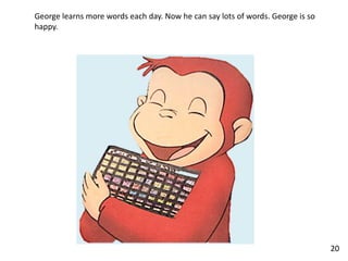 George learns more words each day. Now he can say lots of words. George is so
happy.
20
 