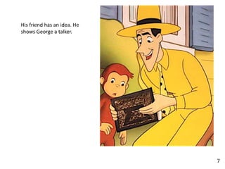 His friend has an idea. He
shows George a talker.
7
 