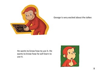 George is very excited about the talker.
8
He wants to know how to use it. He
wants to know how he will learn to
use it.
 
