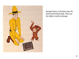 George learns in the best way. His
family and friends help. They use
the talker to talk to George.
9
 