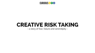 CREATIVE RISK TAKING
- a story of fear, failure and serendipity -
 