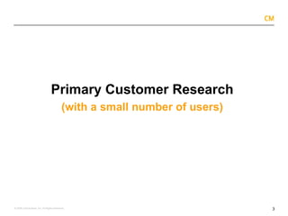 3
© 2008 Critical Mass, Inc. All Rights Reserved
Primary Customer Research
(with a small number of users)
 