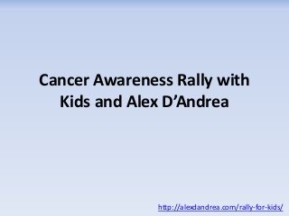 Cancer Awareness Rally with
Kids and Alex D’Andrea
http://alexdandrea.com/rally-for-kids/
 