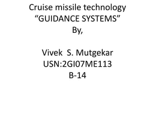 Cruise missile technology
“GUIDANCE SYSTEMS”
By,
Vivek S. Mutgekar
USN:2GI07ME113
B-14
 