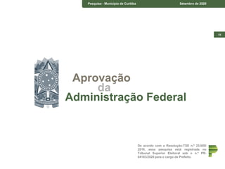 10
Pesquisa - Município de Curitiba Setembro de 2020
De acordo com a Resolução-TSE n.º 23.600/
2019, essa pesquisa está registrada no
Tribunal Superior Eleitoral sob o n.º PR-
04183/2020 para o cargo de Prefeito.
Aprovação
da
Administração Federal
 