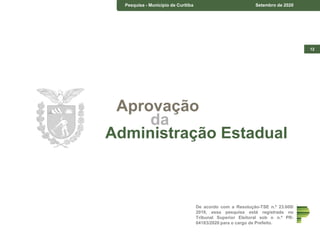 12
Pesquisa - Município de Curitiba Setembro de 2020
De acordo com a Resolução-TSE n.º 23.600/
2019, essa pesquisa está registrada no
Tribunal Superior Eleitoral sob o n.º PR-
04183/2020 para o cargo de Prefeito.
Aprovação
da
Administração Estadual
 