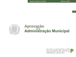14
Pesquisa - Município de Curitiba Setembro de 2020
De acordo com a Resolução-TSE n.º 23.600/
2019, essa pesquisa está registrada no
Tribunal Superior Eleitoral sob o n.º PR-
04183/2020 para o cargo de Prefeito.
Aprovação
da
Administração Municipal
 