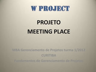 PROJETO
        MEETING PLACE

MBA Gerenciamento de Projetos turma 1/2012
                CURITIBA
 Fundamentos de Gerenciamento de Projetos
 