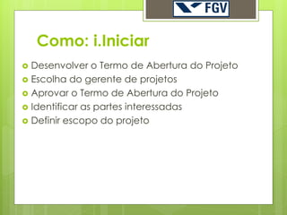 Como: i.Iniciar
 Desenvolver o Termo de Abertura do Projeto
 Escolha do gerente de projetos
 Aprovar o Termo de Abertura do Projeto
 Identificar as partes interessadas
 Definir escopo do projeto
 
