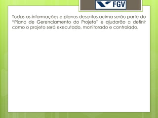 Todas as informações e planos descritos acima serão parte do
“Plano de Gerenciamento do Projeto” e ajudarão a definir
como o projeto será executado, monitorado e controlado.
 