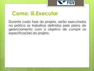 Como: iii.Executar
Durante cada fase do projeto, serão executados
na prática os trabalhos definidos pelo plano de
gerenciamento com o objetivo de cumprir as
especificações do projeto.
 
