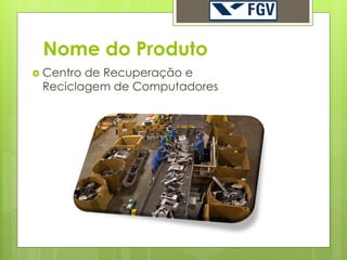 Nome do Produto
 Centrode Recuperação e
 Reciclagem de Computadores
 