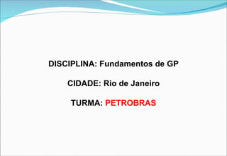 DISCIPLINA: Fundamentos de GP

    CIDADE: Rio de Janeiro

    TURMA: PETROBRAS
 