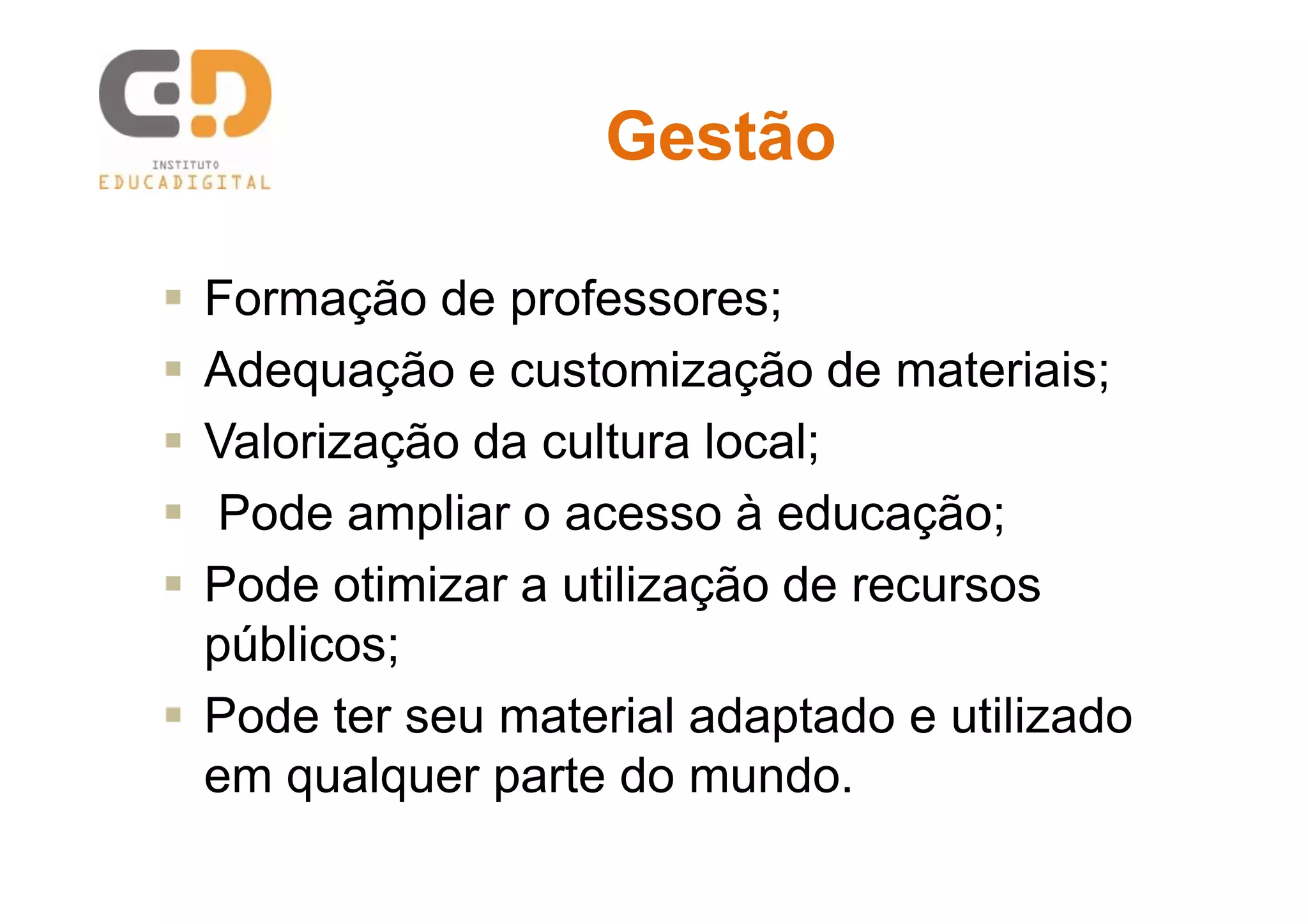 GestãoGestão
 Formação de professores;
 Adequação e customização de materiais;
 Valorização da cultura local;
 Pode ampliar o acesso à educação;
 Pode otimizar a utilização de recursos
públicos;
 Pode ter seu material adaptado e utilizado
em qualquer parte do mundo.
 