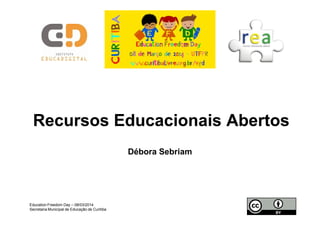 RecursosRecursos EducacionaisEducacionais AbertosAbertos
Débora Sebriam
Education Freedom Day – 08/03/2014
Secretaria Municipal de Educação de Curitiba
 