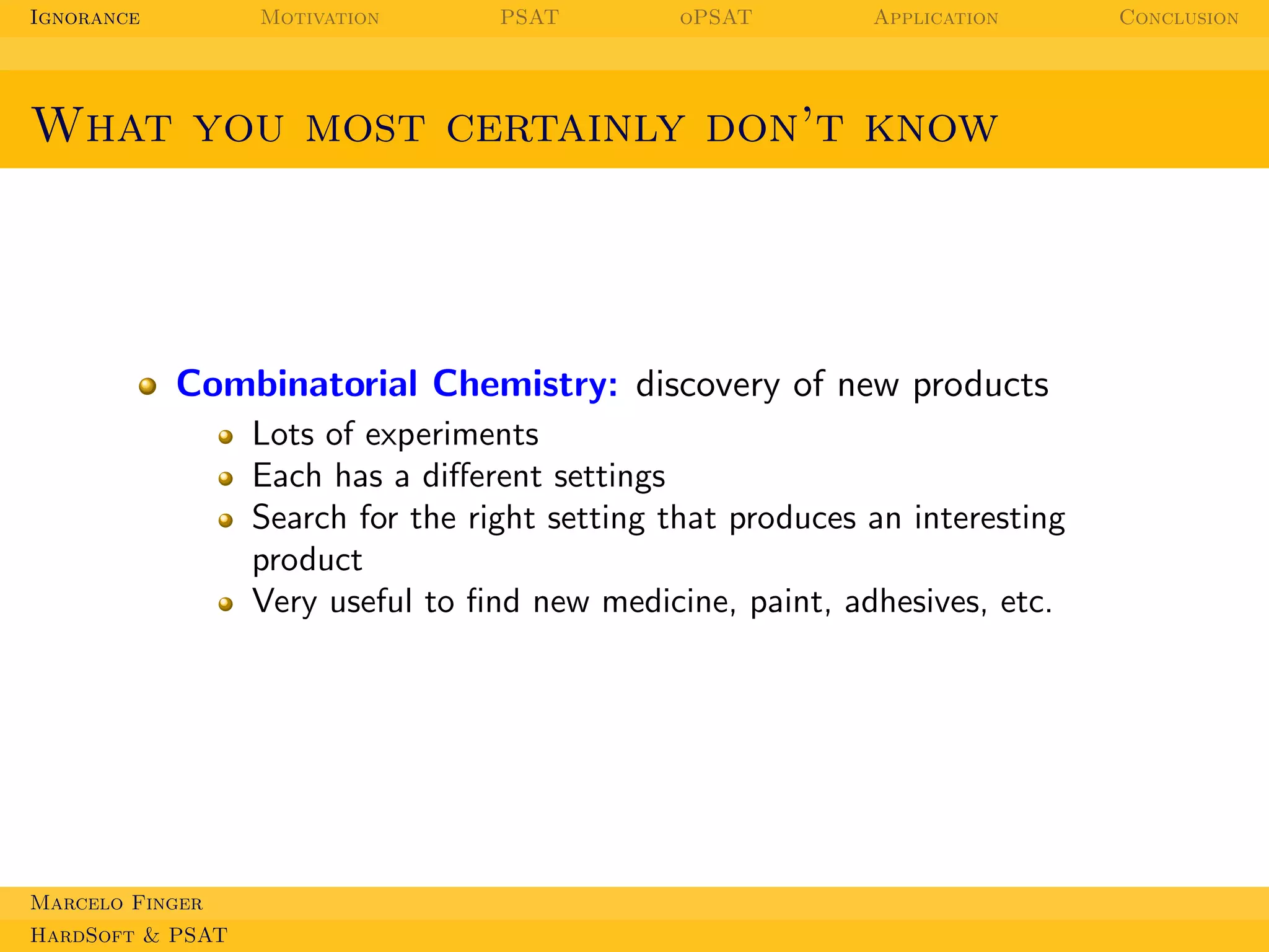 Ignorance

Motivation

PSAT

oPSAT

Application

What you most certainly don’t know

Combinatorial Chemistry: discovery of new products
Lots of experiments
Each has a diﬀerent settings
Search for the right setting that produces an interesting
product
Very useful to ﬁnd new medicine, paint, adhesives, etc.

Marcelo Finger
HardSoft & PSAT

Conclusion

 