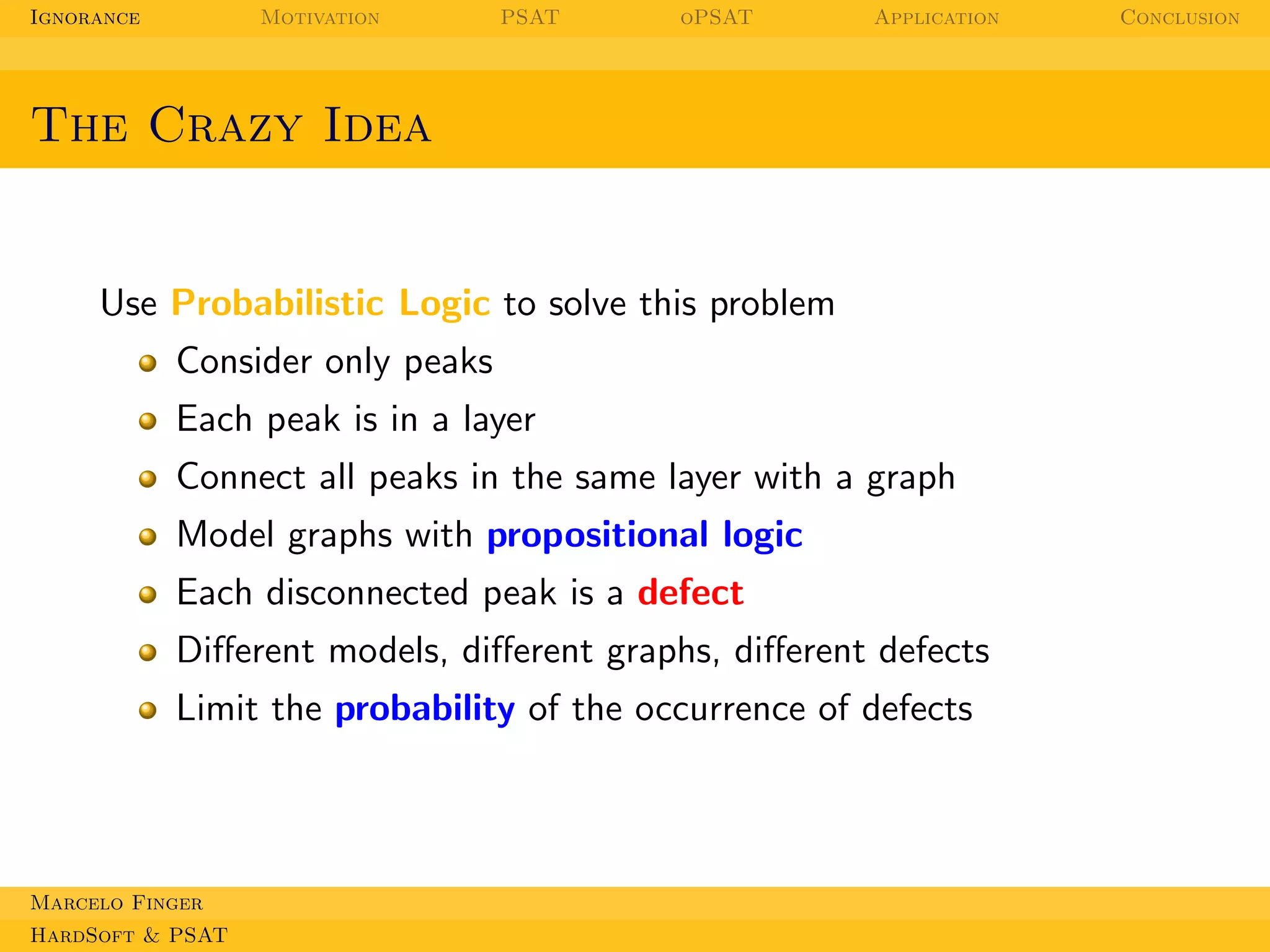 Ignorance

Motivation

PSAT

oPSAT

Application

The Crazy Idea

Use Probabilistic Logic to solve this problem
Consider only peaks
Each peak is in a layer
Connect all peaks in the same layer with a graph
Model graphs with propositional logic
Each disconnected peak is a defect
Diﬀerent models, diﬀerent graphs, diﬀerent defects
Limit the probability of the occurrence of defects

Marcelo Finger
HardSoft & PSAT

Conclusion

 