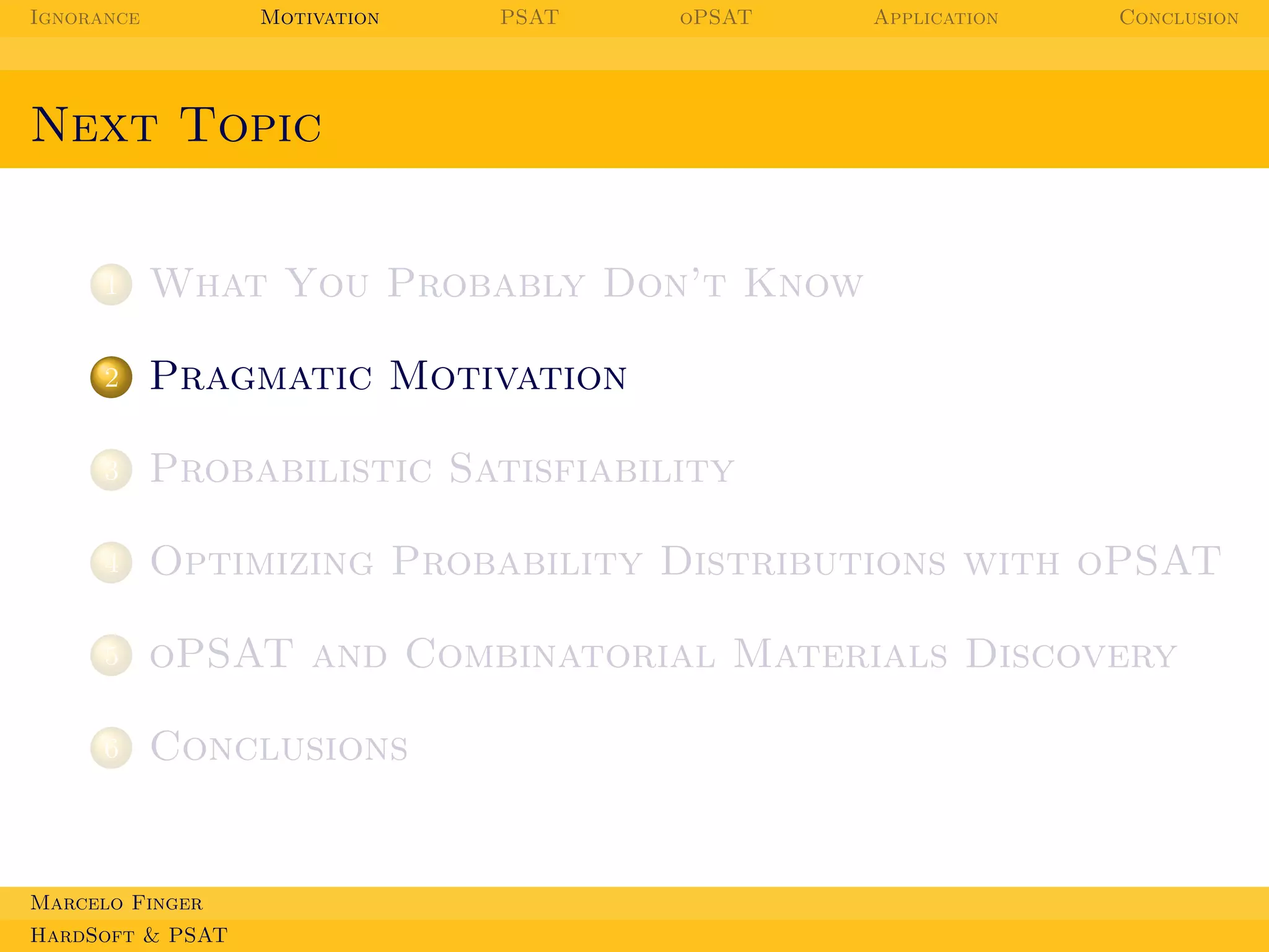 Ignorance

Motivation

PSAT

oPSAT

Application

Conclusion

Next Topic

1

What You Probably Don’t Know

2

Pragmatic Motivation

3

Probabilistic Satisfiability

4

Optimizing Probability Distributions with oPSAT

5

oPSAT and Combinatorial Materials Discovery

6

Conclusions

Marcelo Finger
HardSoft & PSAT

 