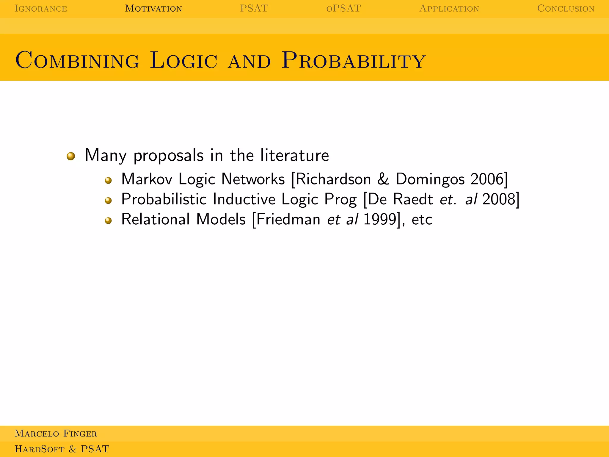Ignorance

Motivation

PSAT

oPSAT

Application

Combining Logic and Probability

Many proposals in the literature
Markov Logic Networks [Richardson & Domingos 2006]
Probabilistic Inductive Logic Prog [De Raedt et. al 2008]
Relational Models [Friedman et al 1999], etc

Marcelo Finger
HardSoft & PSAT

Conclusion

 