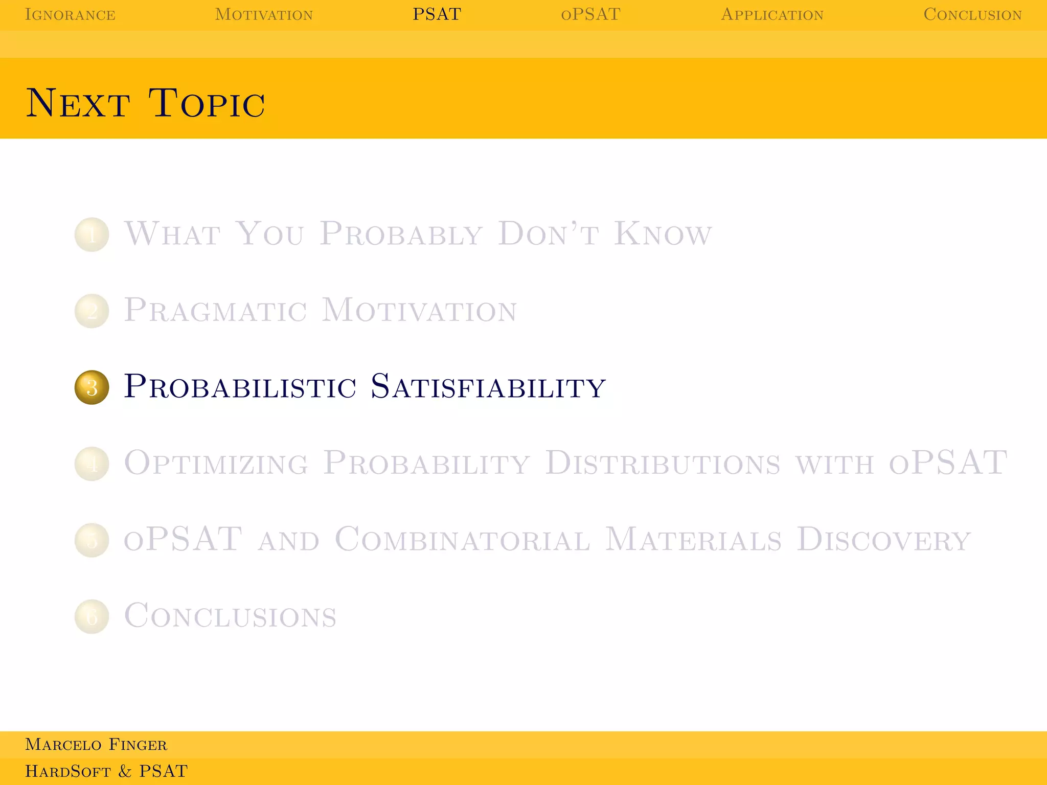 Ignorance

Motivation

PSAT

oPSAT

Application

Conclusion

Next Topic

1

What You Probably Don’t Know

2

Pragmatic Motivation

3

Probabilistic Satisfiability

4

Optimizing Probability Distributions with oPSAT

5

oPSAT and Combinatorial Materials Discovery

6

Conclusions

Marcelo Finger
HardSoft & PSAT

 