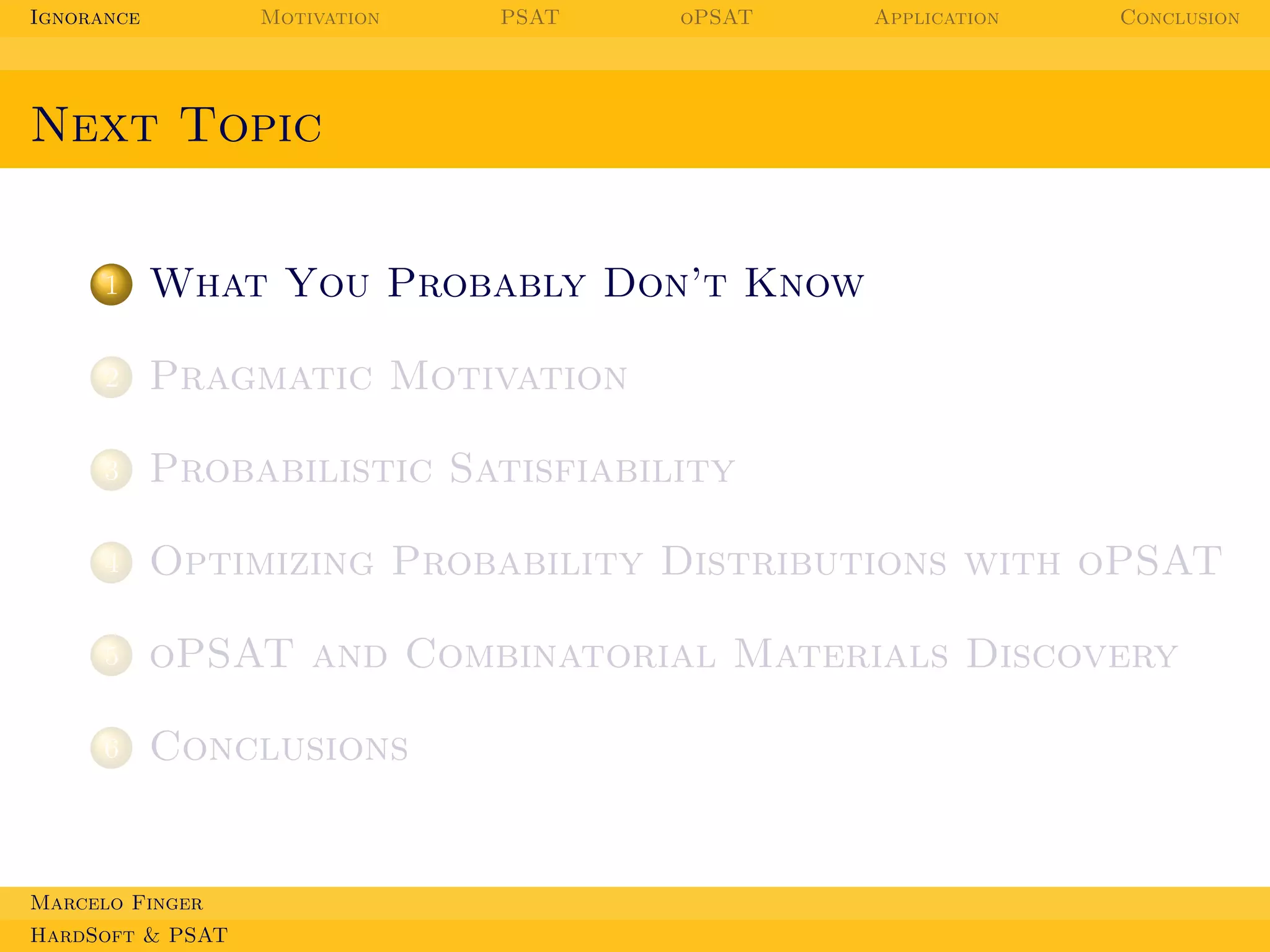 Ignorance

Motivation

PSAT

oPSAT

Application

Conclusion

Next Topic

1

What You Probably Don’t Know

2

Pragmatic Motivation

3

Probabilistic Satisfiability

4

Optimizing Probability Distributions with oPSAT

5

oPSAT and Combinatorial Materials Discovery

6

Conclusions

Marcelo Finger
HardSoft & PSAT

 