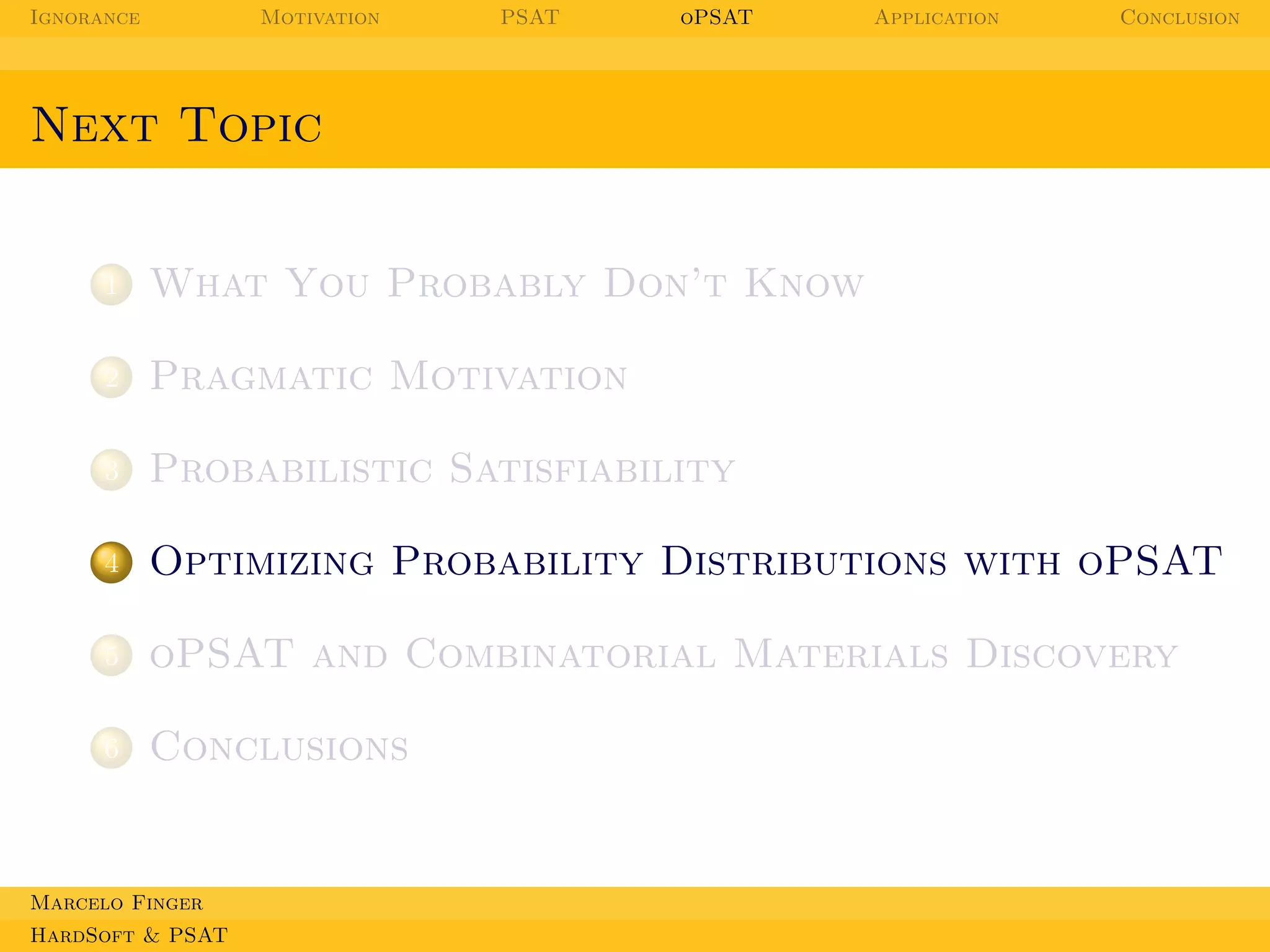 Ignorance

Motivation

PSAT

oPSAT

Application

Conclusion

Next Topic

1

What You Probably Don’t Know

2

Pragmatic Motivation

3

Probabilistic Satisfiability

4

Optimizing Probability Distributions with oPSAT

5

oPSAT and Combinatorial Materials Discovery

6

Conclusions

Marcelo Finger
HardSoft & PSAT

 