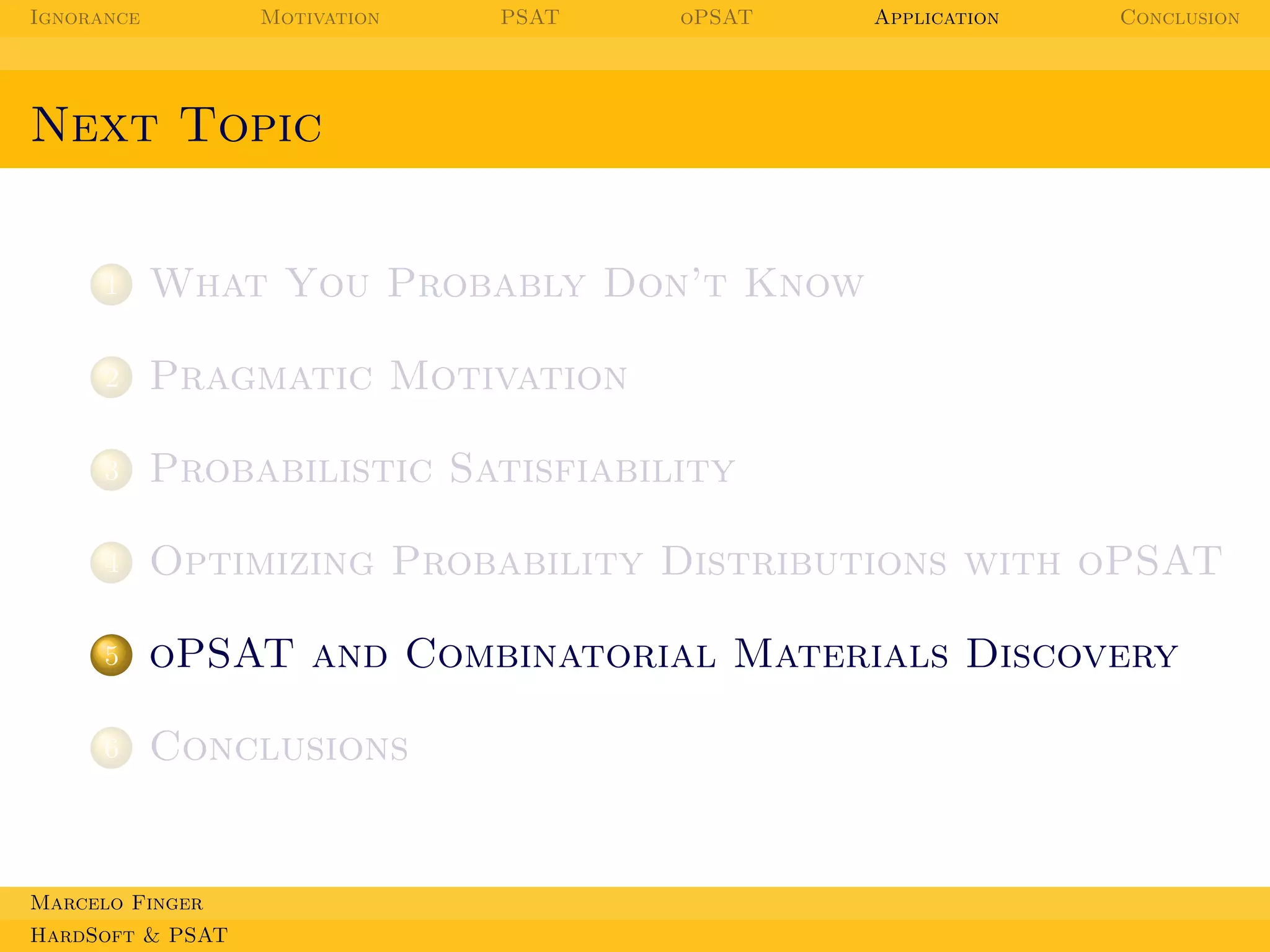 Ignorance

Motivation

PSAT

oPSAT

Application

Conclusion

Next Topic

1

What You Probably Don’t Know

2

Pragmatic Motivation

3

Probabilistic Satisfiability

4

Optimizing Probability Distributions with oPSAT

5

oPSAT and Combinatorial Materials Discovery

6

Conclusions

Marcelo Finger
HardSoft & PSAT

 