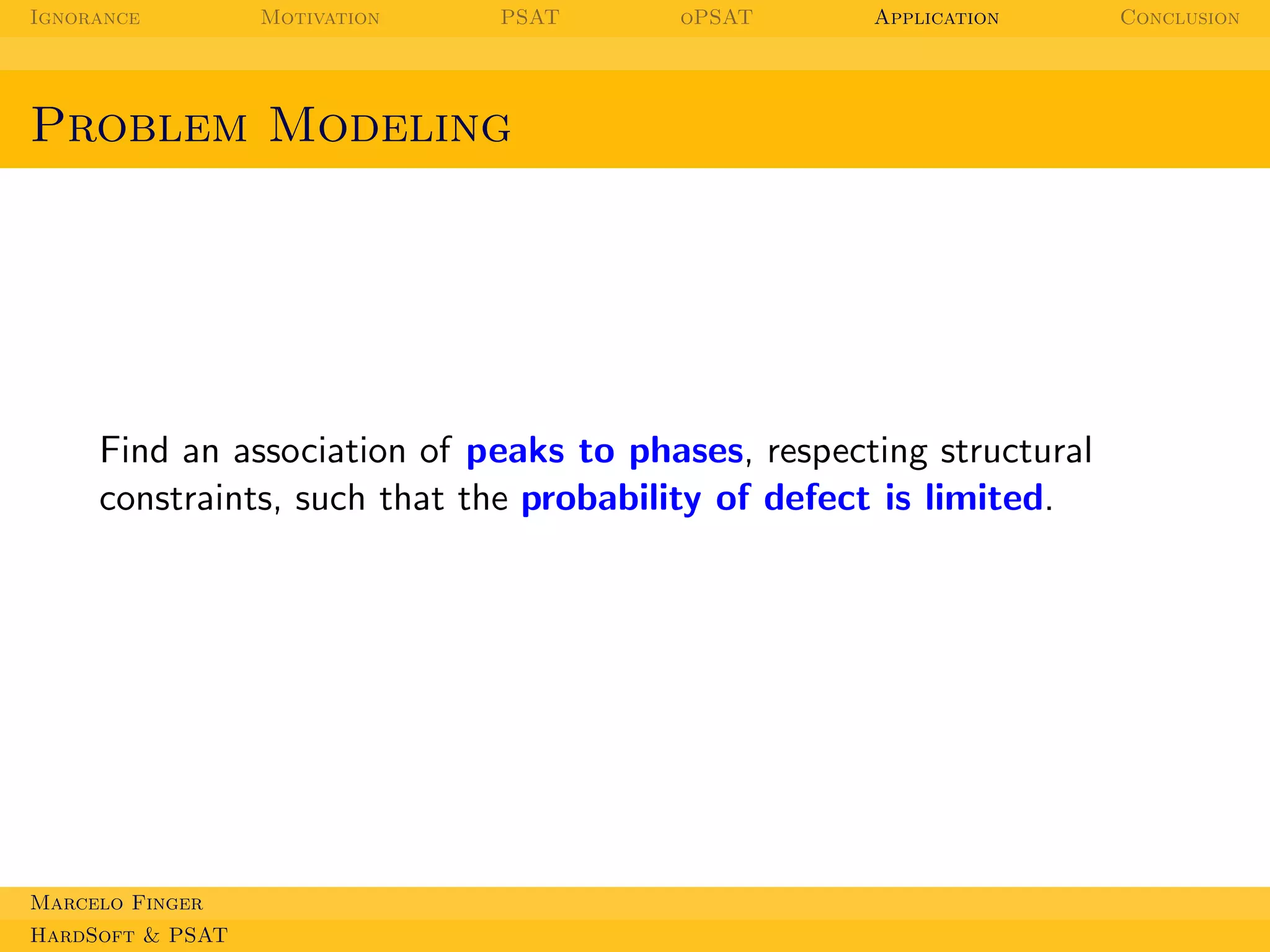 Ignorance

Motivation

PSAT

oPSAT

Application

Problem Modeling

Find an association of peaks to phases, respecting structural
constraints, such that the probability of defect is limited.

Marcelo Finger
HardSoft & PSAT

Conclusion

 