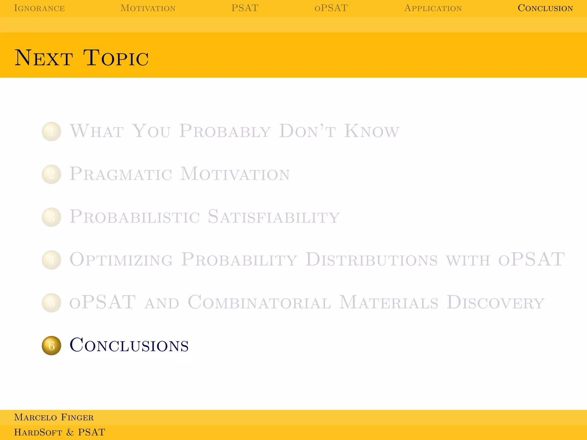 Ignorance

Motivation

PSAT

oPSAT

Application

Conclusion

Next Topic

1

What You Probably Don’t Know

2

Pragmatic Motivation

3

Probabilistic Satisfiability

4

Optimizing Probability Distributions with oPSAT

5

oPSAT and Combinatorial Materials Discovery

6

Conclusions

Marcelo Finger
HardSoft & PSAT

 