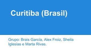Curitiba (Brasil)
Grupo: Brais García, Alex Froiz, Sheila
Iglesias e Marta Rivas.
 