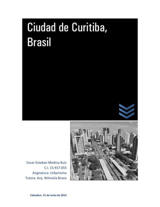 Ciudad de Curitiba,
Brasil
Cesar Esteban Medina Ruiz
C.I. 15.917.055
Asignatura: Urbanismo
Tutora: Arq. Wilmelia Bravo
Cabudare, 21 de Junio de 2013
 