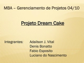 MBA – Gerenciamento de Projetos 04/10


          Projeto Dream Cake


Integrantes:   Adailson J. Vital
               Denis Bonatto
               Fabio Esposito
               Luciano do Nascimento
 